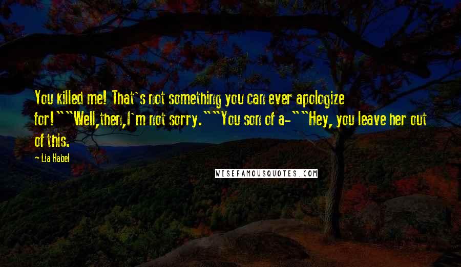 Lia Habel Quotes: You killed me! That's not something you can ever apologize for!""Well,then,I'm not sorry.""You son of a-""Hey, you leave her out of this.