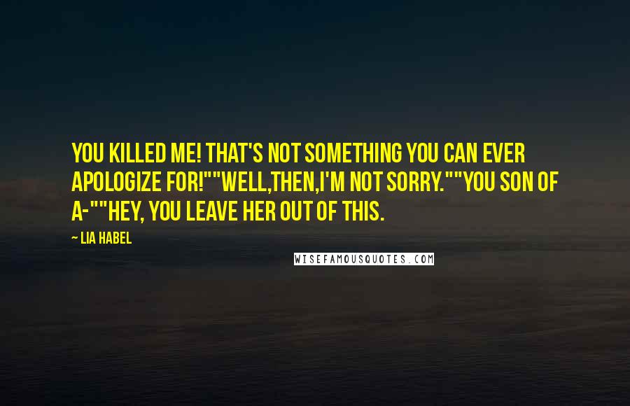 Lia Habel Quotes: You killed me! That's not something you can ever apologize for!""Well,then,I'm not sorry.""You son of a-""Hey, you leave her out of this.