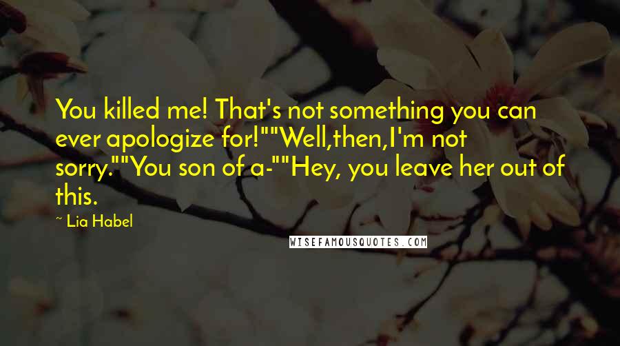 Lia Habel Quotes: You killed me! That's not something you can ever apologize for!""Well,then,I'm not sorry.""You son of a-""Hey, you leave her out of this.