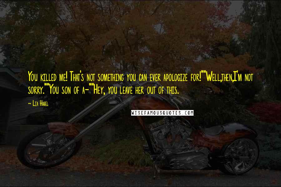 Lia Habel Quotes: You killed me! That's not something you can ever apologize for!""Well,then,I'm not sorry.""You son of a-""Hey, you leave her out of this.