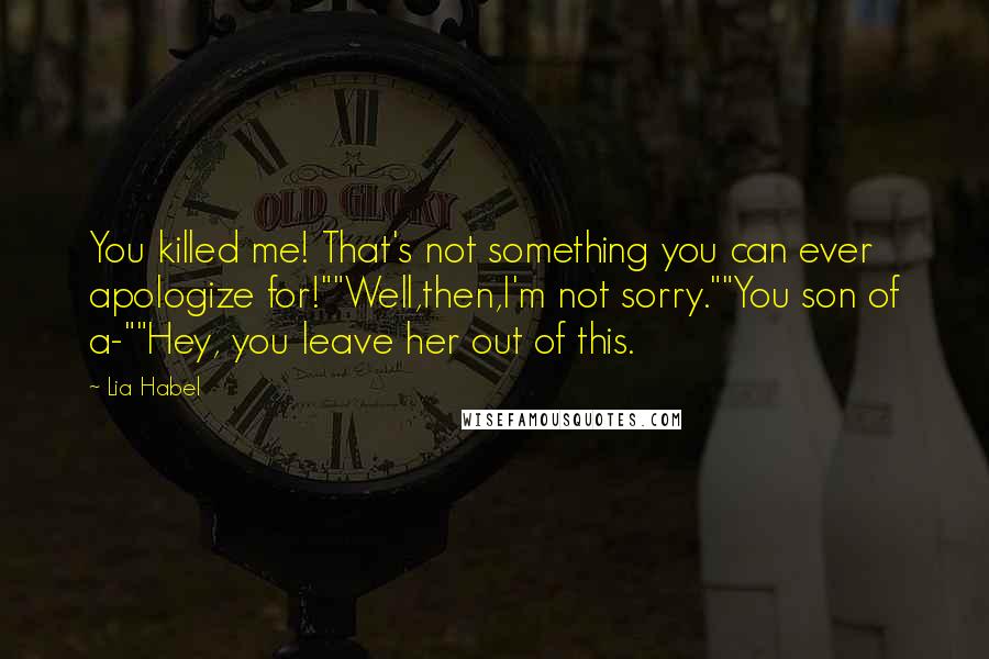 Lia Habel Quotes: You killed me! That's not something you can ever apologize for!""Well,then,I'm not sorry.""You son of a-""Hey, you leave her out of this.