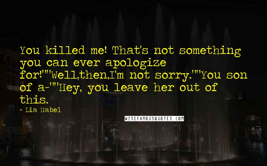 Lia Habel Quotes: You killed me! That's not something you can ever apologize for!""Well,then,I'm not sorry.""You son of a-""Hey, you leave her out of this.