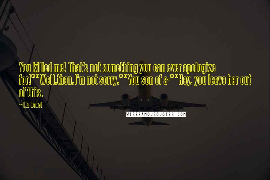 Lia Habel Quotes: You killed me! That's not something you can ever apologize for!""Well,then,I'm not sorry.""You son of a-""Hey, you leave her out of this.