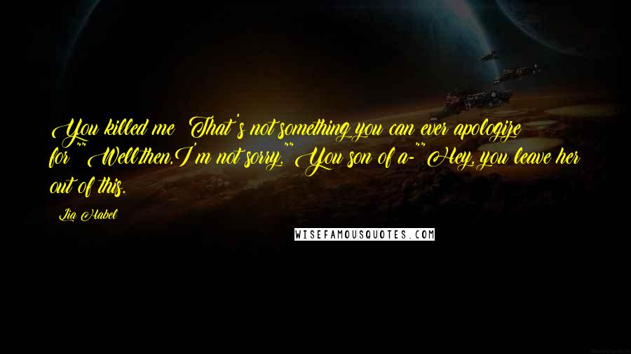 Lia Habel Quotes: You killed me! That's not something you can ever apologize for!""Well,then,I'm not sorry.""You son of a-""Hey, you leave her out of this.