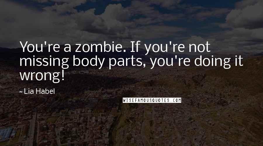 Lia Habel Quotes: You're a zombie. If you're not missing body parts, you're doing it wrong!
