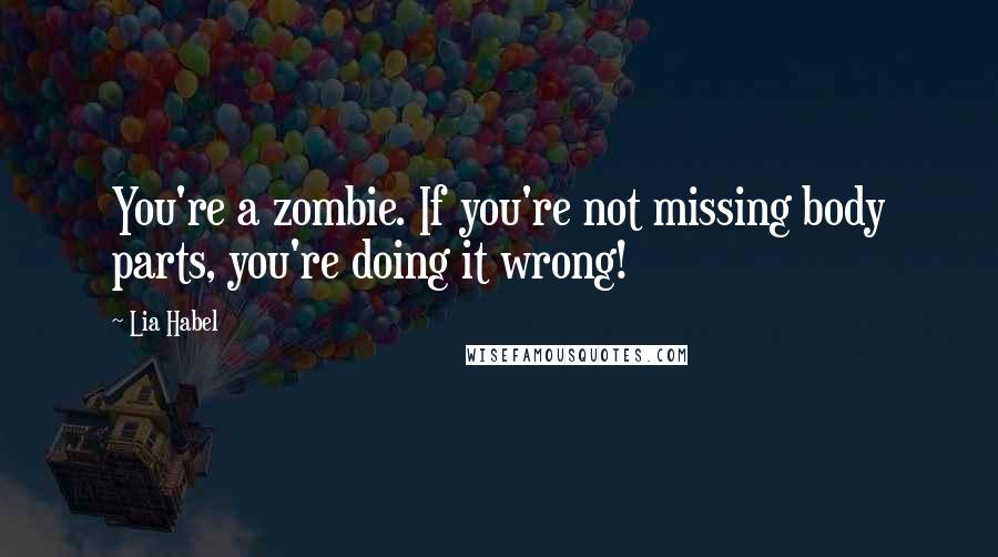 Lia Habel Quotes: You're a zombie. If you're not missing body parts, you're doing it wrong!