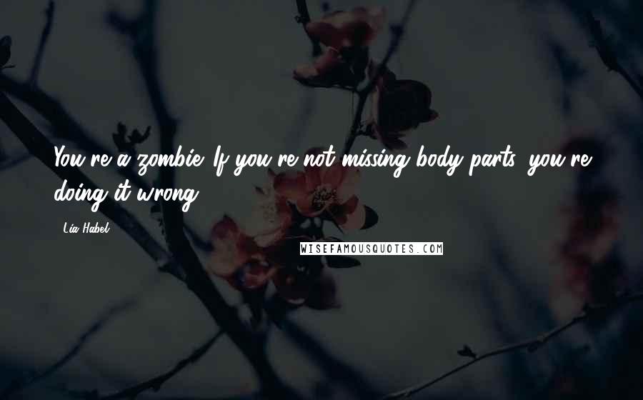 Lia Habel Quotes: You're a zombie. If you're not missing body parts, you're doing it wrong!