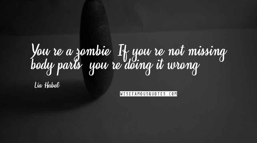 Lia Habel Quotes: You're a zombie. If you're not missing body parts, you're doing it wrong!
