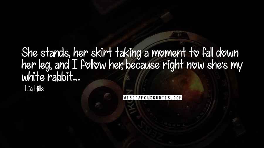 Lia Hills Quotes: She stands, her skirt taking a moment to fall down her leg, and I follow her, because right now she's my white rabbit...