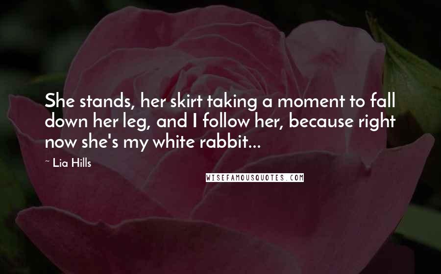 Lia Hills Quotes: She stands, her skirt taking a moment to fall down her leg, and I follow her, because right now she's my white rabbit...