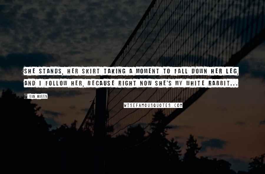 Lia Hills Quotes: She stands, her skirt taking a moment to fall down her leg, and I follow her, because right now she's my white rabbit...