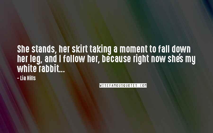 Lia Hills Quotes: She stands, her skirt taking a moment to fall down her leg, and I follow her, because right now she's my white rabbit...