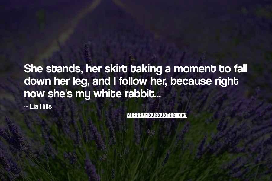 Lia Hills Quotes: She stands, her skirt taking a moment to fall down her leg, and I follow her, because right now she's my white rabbit...