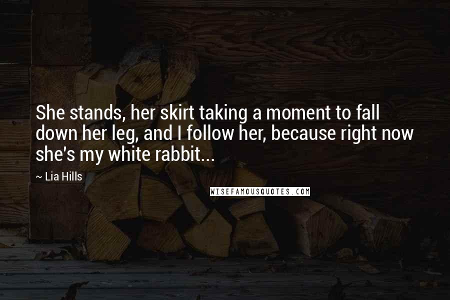 Lia Hills Quotes: She stands, her skirt taking a moment to fall down her leg, and I follow her, because right now she's my white rabbit...