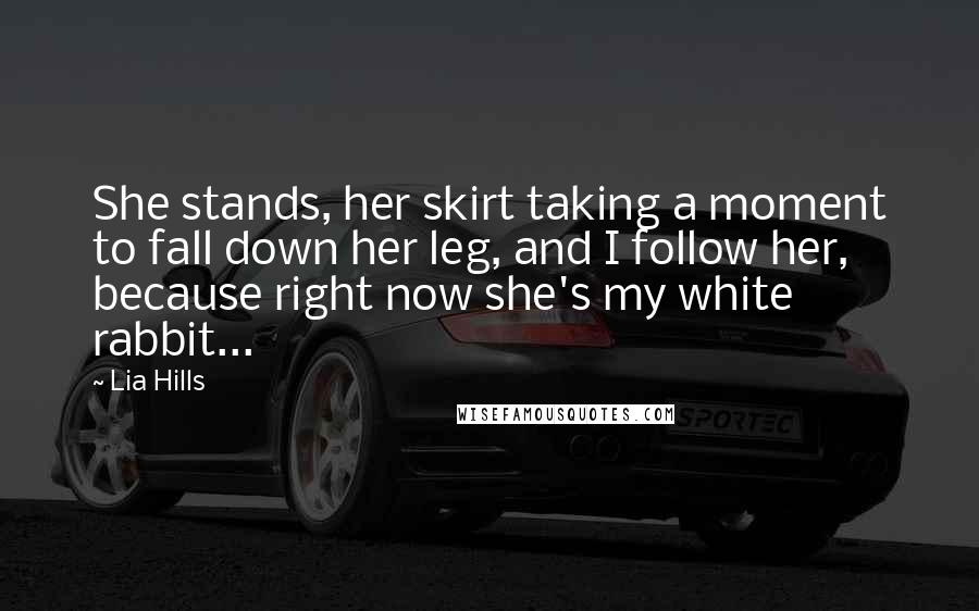 Lia Hills Quotes: She stands, her skirt taking a moment to fall down her leg, and I follow her, because right now she's my white rabbit...