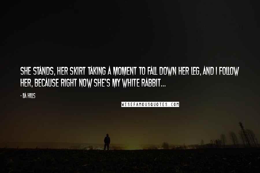 Lia Hills Quotes: She stands, her skirt taking a moment to fall down her leg, and I follow her, because right now she's my white rabbit...