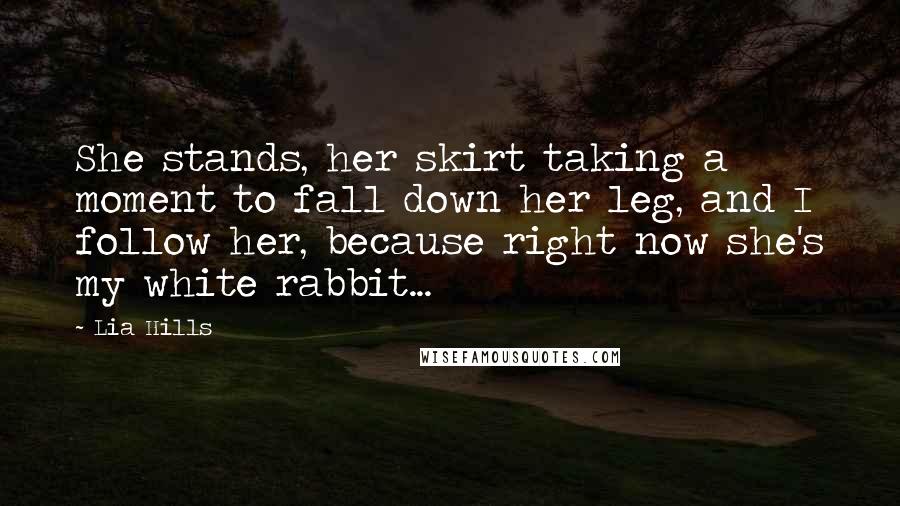Lia Hills Quotes: She stands, her skirt taking a moment to fall down her leg, and I follow her, because right now she's my white rabbit...