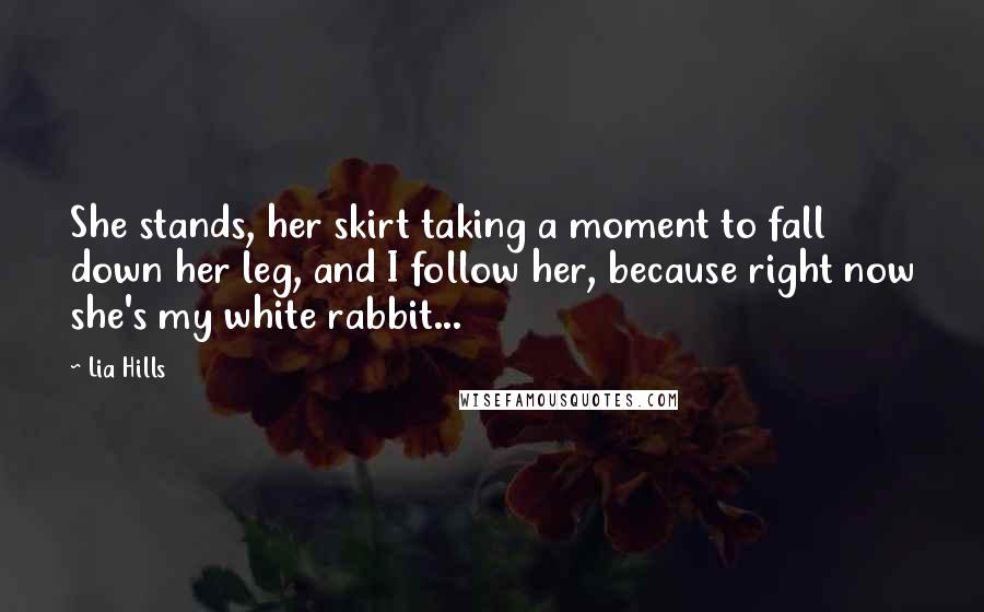 Lia Hills Quotes: She stands, her skirt taking a moment to fall down her leg, and I follow her, because right now she's my white rabbit...
