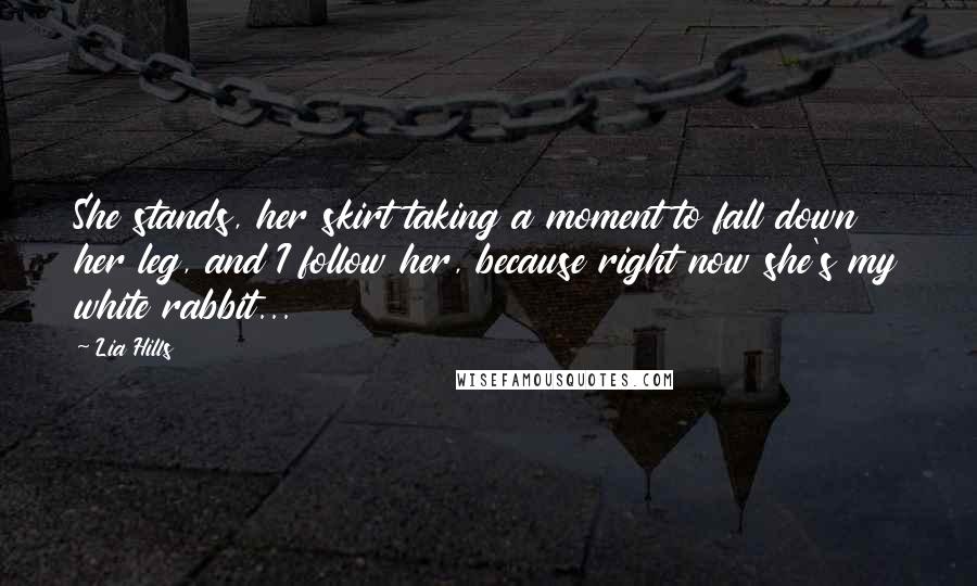 Lia Hills Quotes: She stands, her skirt taking a moment to fall down her leg, and I follow her, because right now she's my white rabbit...