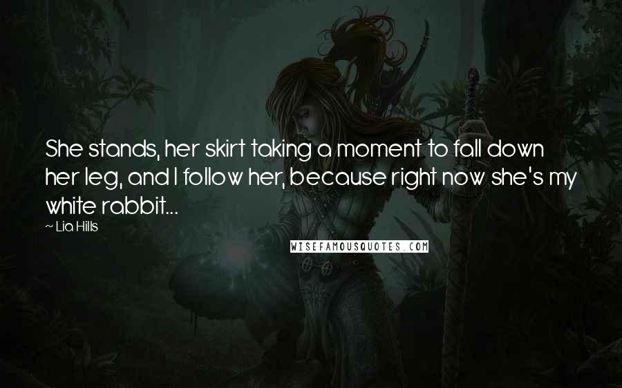 Lia Hills Quotes: She stands, her skirt taking a moment to fall down her leg, and I follow her, because right now she's my white rabbit...