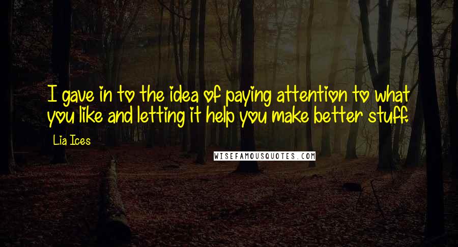 Lia Ices Quotes: I gave in to the idea of paying attention to what you like and letting it help you make better stuff.