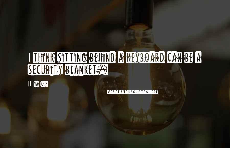 Lia Ices Quotes: I think sitting behind a keyboard can be a security blanket.