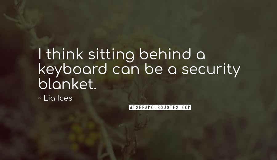 Lia Ices Quotes: I think sitting behind a keyboard can be a security blanket.