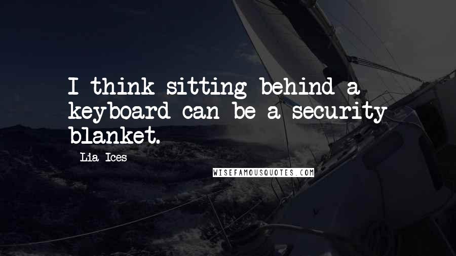 Lia Ices Quotes: I think sitting behind a keyboard can be a security blanket.