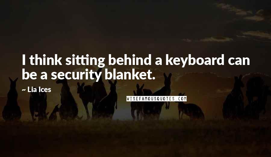 Lia Ices Quotes: I think sitting behind a keyboard can be a security blanket.