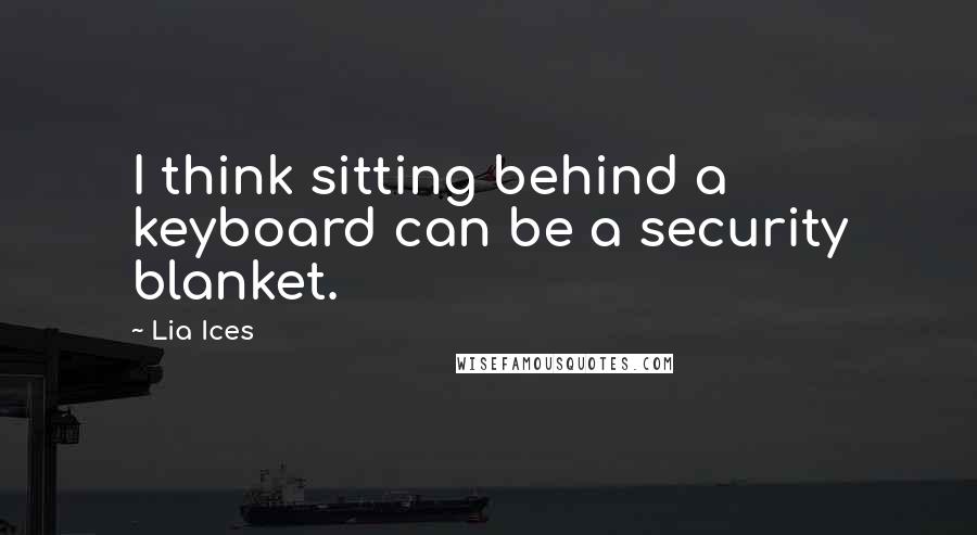 Lia Ices Quotes: I think sitting behind a keyboard can be a security blanket.