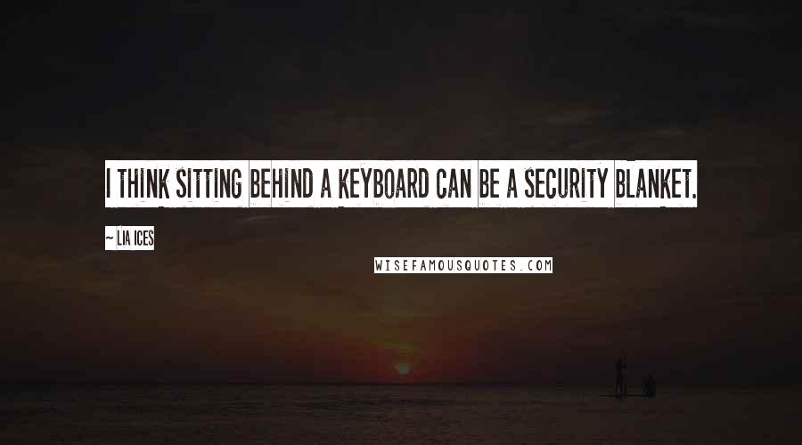 Lia Ices Quotes: I think sitting behind a keyboard can be a security blanket.