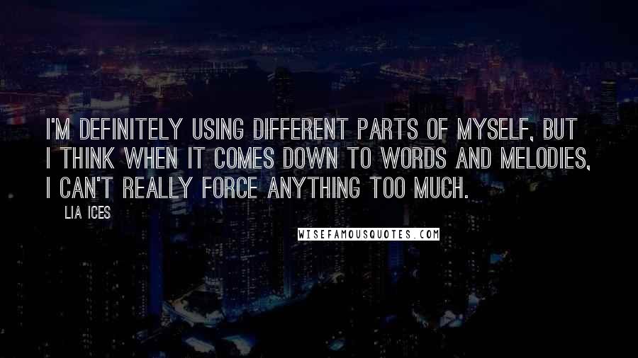 Lia Ices Quotes: I'm definitely using different parts of myself, but I think when it comes down to words and melodies, I can't really force anything too much.