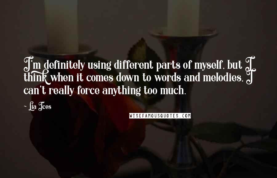 Lia Ices Quotes: I'm definitely using different parts of myself, but I think when it comes down to words and melodies, I can't really force anything too much.