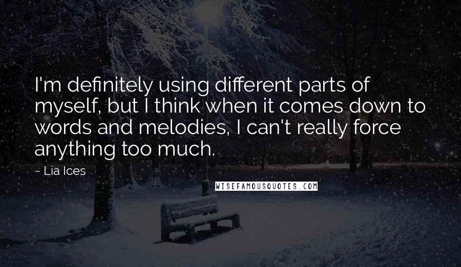 Lia Ices Quotes: I'm definitely using different parts of myself, but I think when it comes down to words and melodies, I can't really force anything too much.