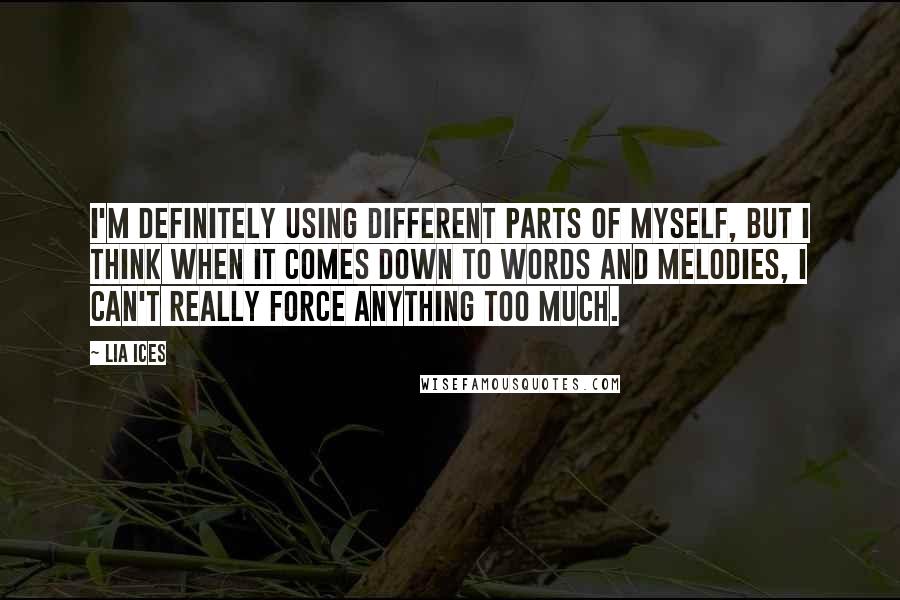 Lia Ices Quotes: I'm definitely using different parts of myself, but I think when it comes down to words and melodies, I can't really force anything too much.