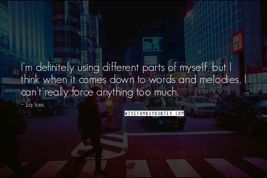 Lia Ices Quotes: I'm definitely using different parts of myself, but I think when it comes down to words and melodies, I can't really force anything too much.