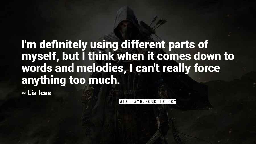 Lia Ices Quotes: I'm definitely using different parts of myself, but I think when it comes down to words and melodies, I can't really force anything too much.