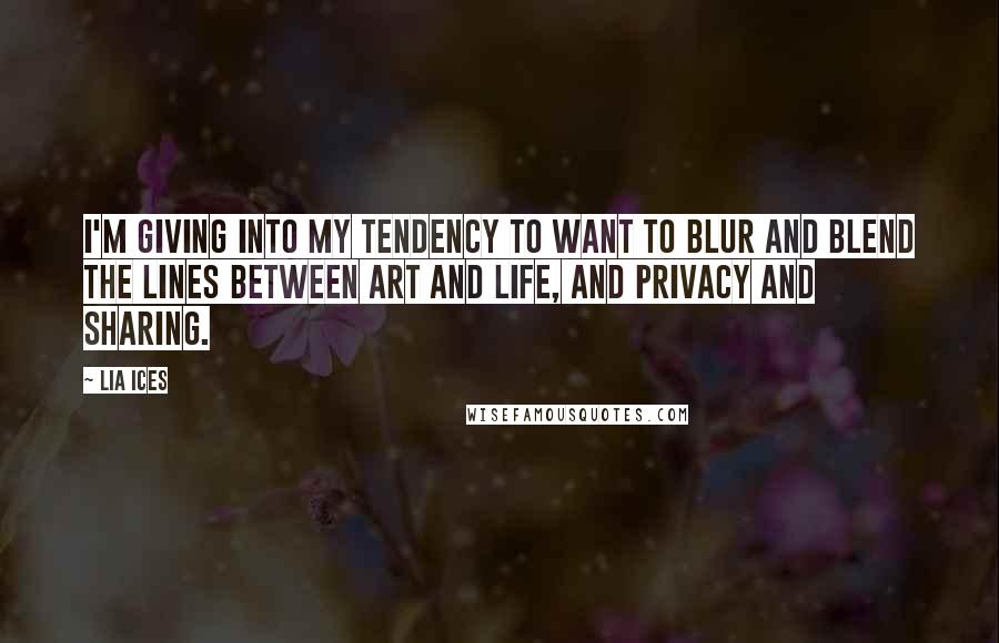 Lia Ices Quotes: I'm giving into my tendency to want to blur and blend the lines between art and life, and privacy and sharing.