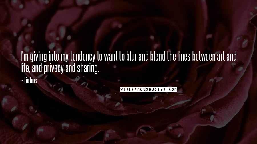 Lia Ices Quotes: I'm giving into my tendency to want to blur and blend the lines between art and life, and privacy and sharing.