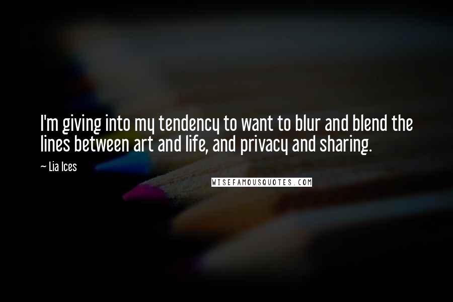 Lia Ices Quotes: I'm giving into my tendency to want to blur and blend the lines between art and life, and privacy and sharing.