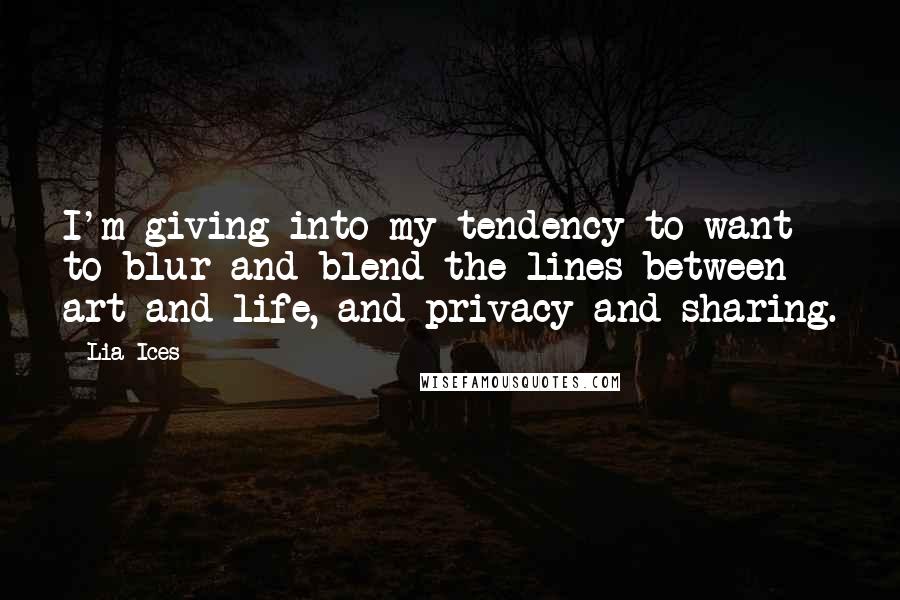 Lia Ices Quotes: I'm giving into my tendency to want to blur and blend the lines between art and life, and privacy and sharing.