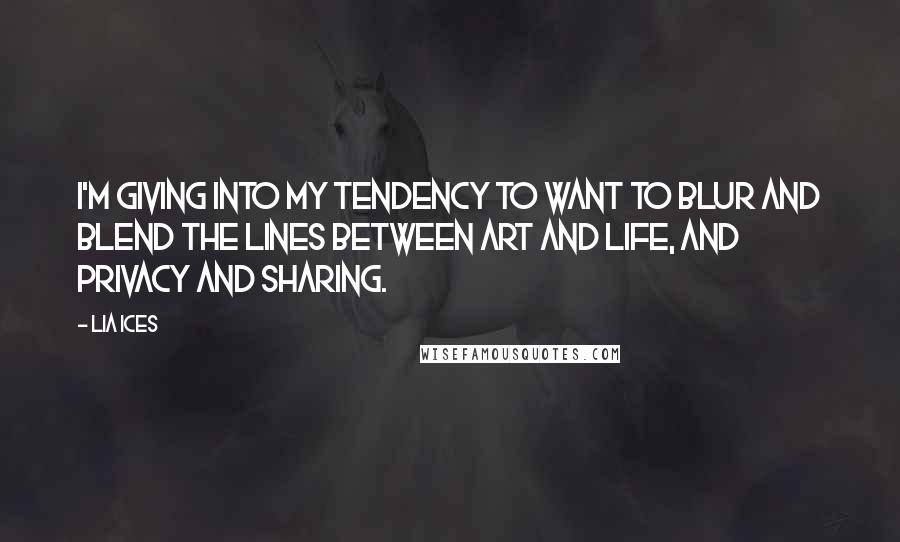 Lia Ices Quotes: I'm giving into my tendency to want to blur and blend the lines between art and life, and privacy and sharing.