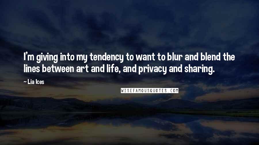 Lia Ices Quotes: I'm giving into my tendency to want to blur and blend the lines between art and life, and privacy and sharing.