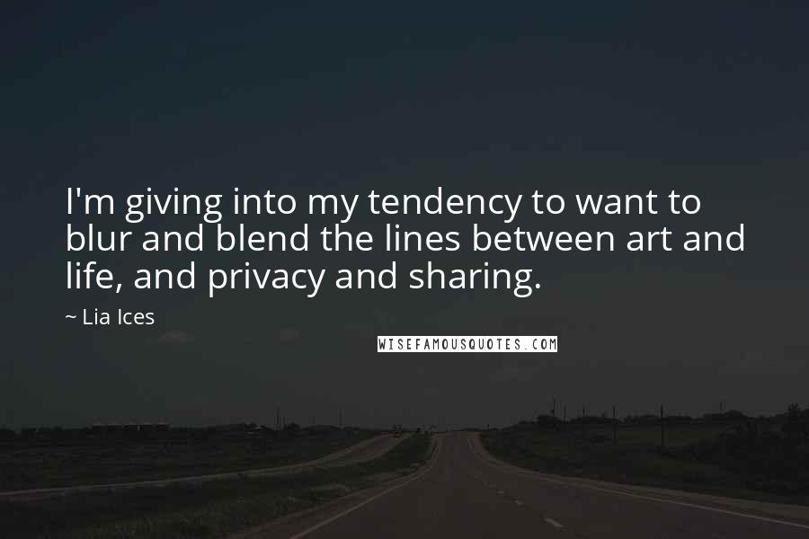 Lia Ices Quotes: I'm giving into my tendency to want to blur and blend the lines between art and life, and privacy and sharing.