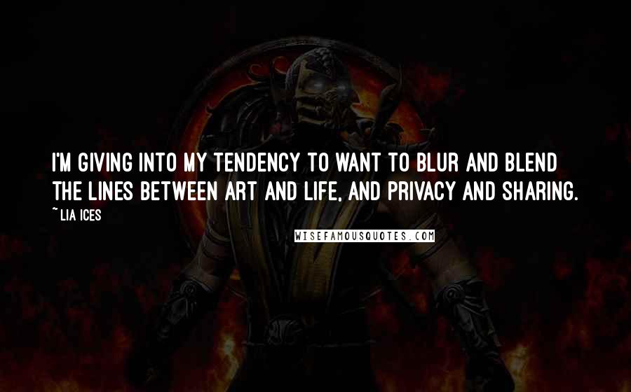 Lia Ices Quotes: I'm giving into my tendency to want to blur and blend the lines between art and life, and privacy and sharing.