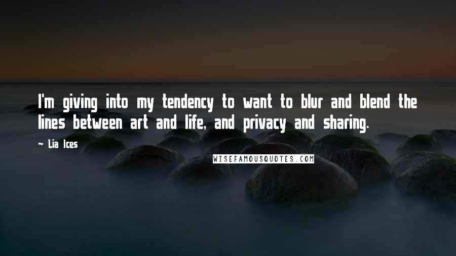 Lia Ices Quotes: I'm giving into my tendency to want to blur and blend the lines between art and life, and privacy and sharing.