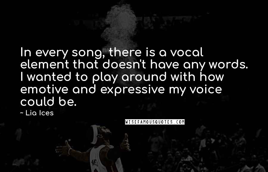 Lia Ices Quotes: In every song, there is a vocal element that doesn't have any words. I wanted to play around with how emotive and expressive my voice could be.