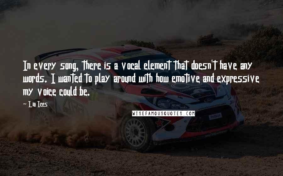 Lia Ices Quotes: In every song, there is a vocal element that doesn't have any words. I wanted to play around with how emotive and expressive my voice could be.