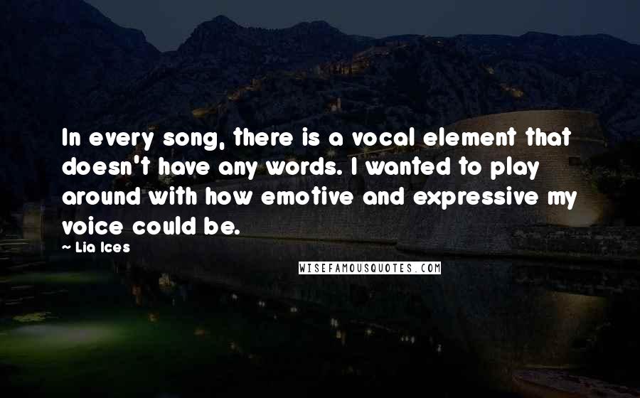 Lia Ices Quotes: In every song, there is a vocal element that doesn't have any words. I wanted to play around with how emotive and expressive my voice could be.