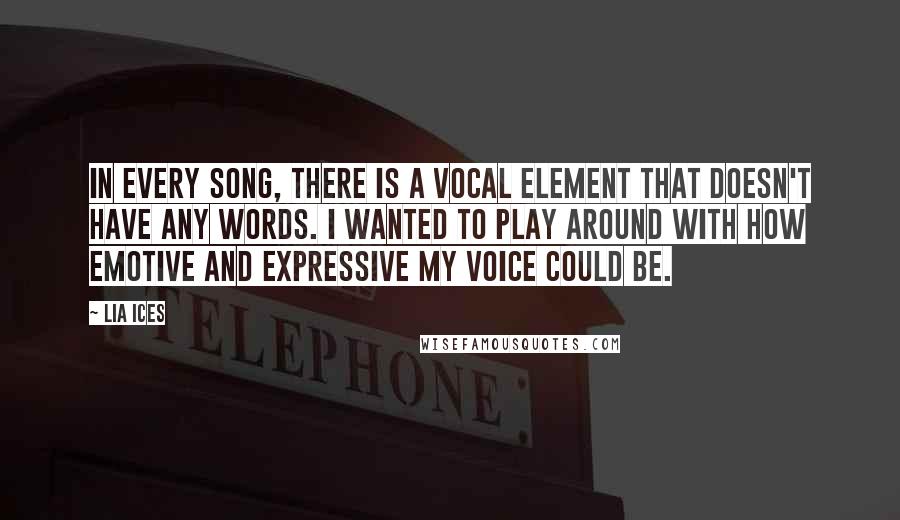 Lia Ices Quotes: In every song, there is a vocal element that doesn't have any words. I wanted to play around with how emotive and expressive my voice could be.